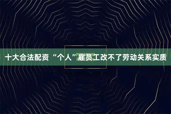 十大合法配资 “个人”雇员工改不了劳动关系实质