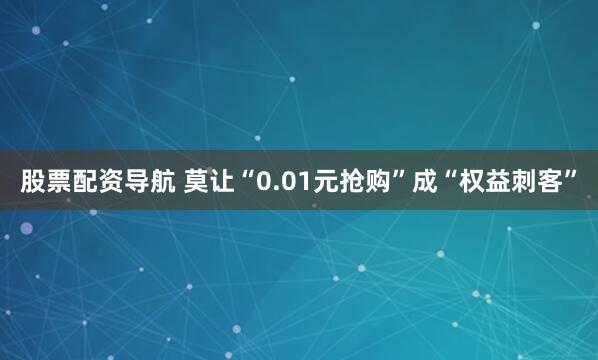 股票配资导航 莫让“0.01元抢购”成“权益刺客”