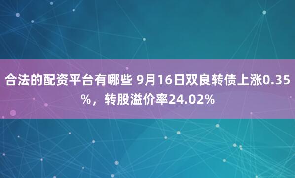 合法的配资平台有哪些 9月16日双良转债上涨0.35%，转股溢价率24.02%