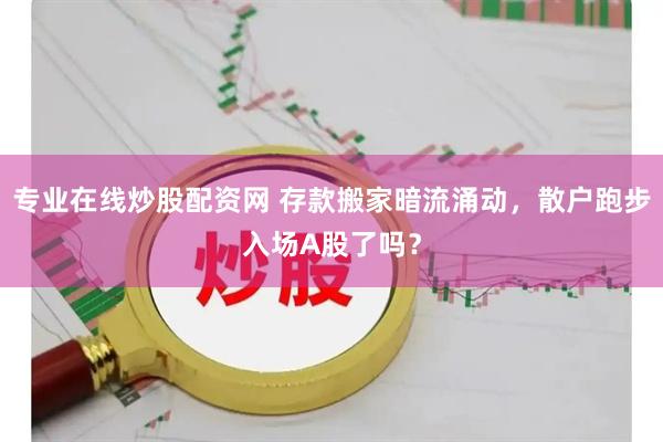 专业在线炒股配资网 存款搬家暗流涌动，散户跑步入场A股了吗？