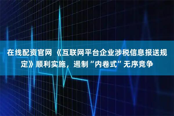 在线配资官网 《互联网平台企业涉税信息报送规定》顺利实施，遏制“内卷式”无序竞争