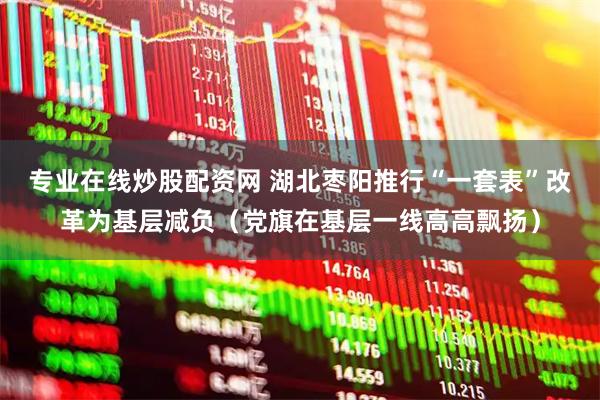 专业在线炒股配资网 湖北枣阳推行“一套表”改革为基层减负（党旗在基层一线高高飘扬）