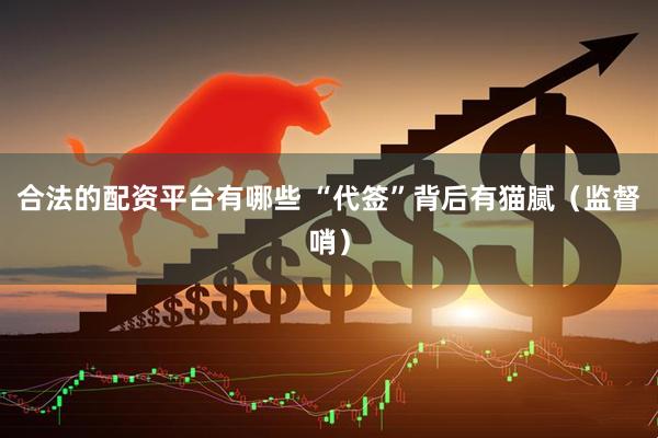 合法的配资平台有哪些 “代签”背后有猫腻（监督哨）
