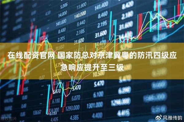 在线配资官网 国家防总对京津冀粤的防汛四级应急响应提升至三级
