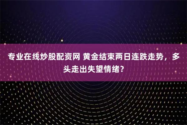 专业在线炒股配资网 黄金结束两日连跌走势，多头走出失望情绪？