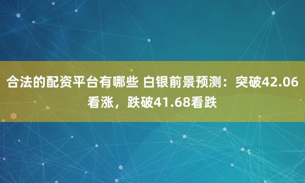 合法的配资平台有哪些 白银前景预测：突破42.06看涨，跌破41.68看跌