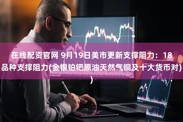 在线配资官网 9月19日美市更新支撑阻力：18品种支撑阻力(金银铂钯原油天然气铜及十大货币对)