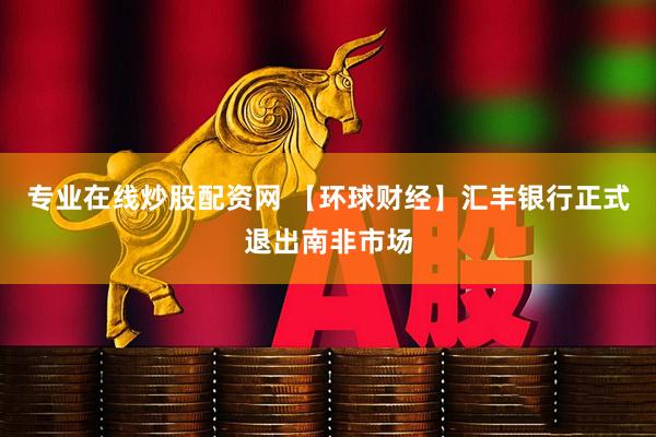 专业在线炒股配资网 【环球财经】汇丰银行正式退出南非市场