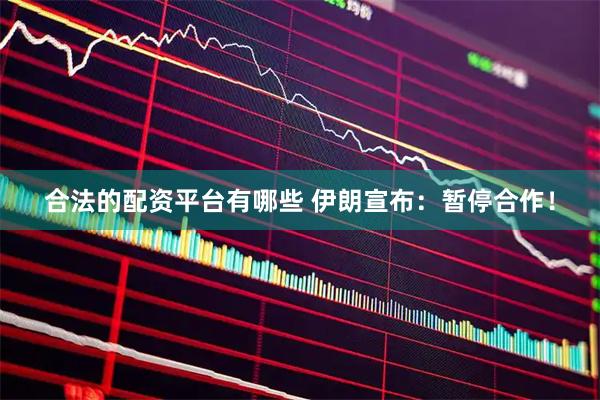 合法的配资平台有哪些 伊朗宣布：暂停合作！