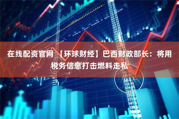 在线配资官网 【环球财经】巴西财政部长：将用税务信息打击燃料走私