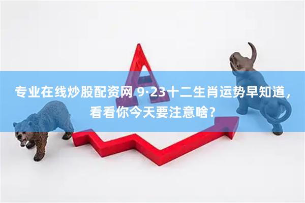 专业在线炒股配资网 9·23十二生肖运势早知道，看看你今天要注意啥？