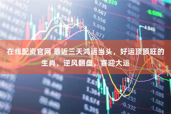 在线配资官网 最近三天鸿运当头，好运顶顶旺的生肖，逆风翻盘，喜迎大运