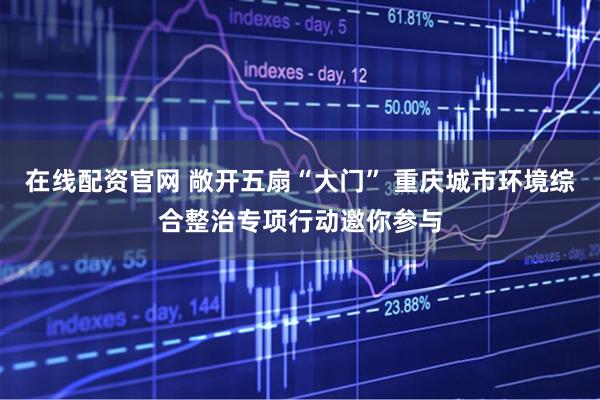 在线配资官网 敞开五扇“大门” 重庆城市环境综合整治专项行动邀你参与
