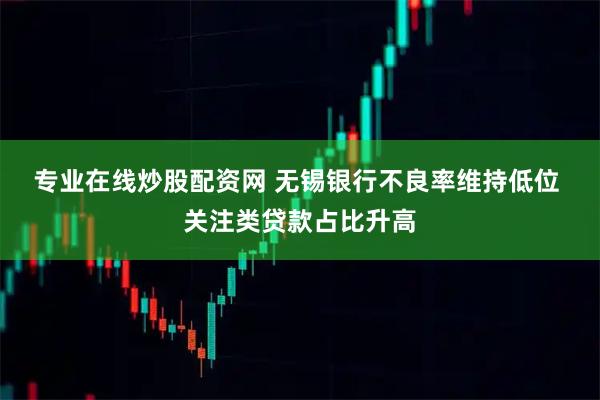 专业在线炒股配资网 无锡银行不良率维持低位&#32;关注类贷款占比升高