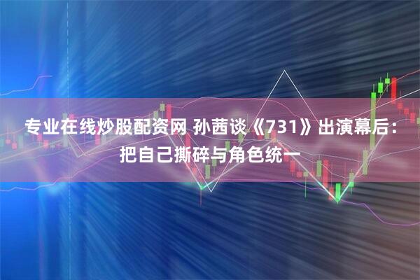 专业在线炒股配资网 孙茜谈《731》出演幕后：把自己撕碎与角色统一