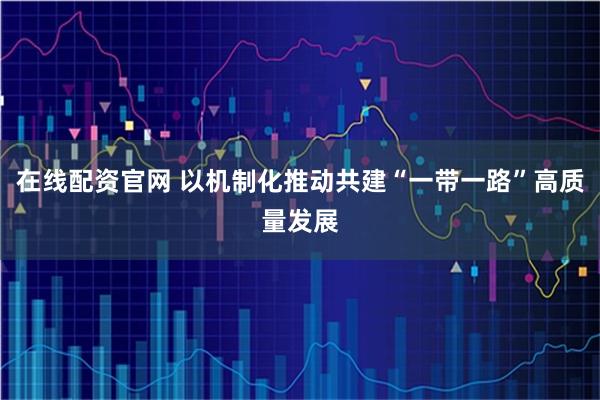 在线配资官网 以机制化推动共建“一带一路”高质量发展