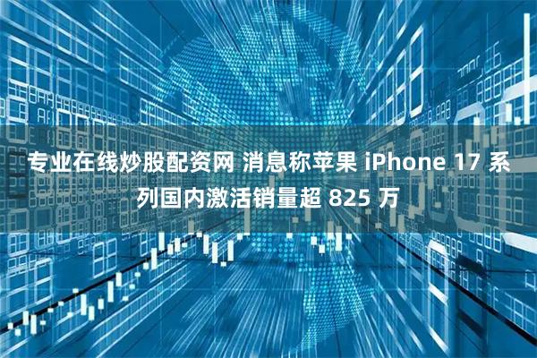 专业在线炒股配资网 消息称苹果 iPhone 17 系列国内激活销量超 825 万