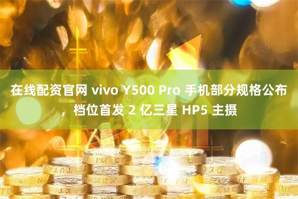 在线配资官网 vivo Y500 Pro 手机部分规格公布，档位首发 2 亿三星 HP5 主摄