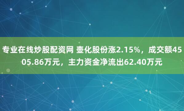 专业在线炒股配资网 壶化股份涨2.15%，成交额4505.86万元，主力资金净流出62.40万元