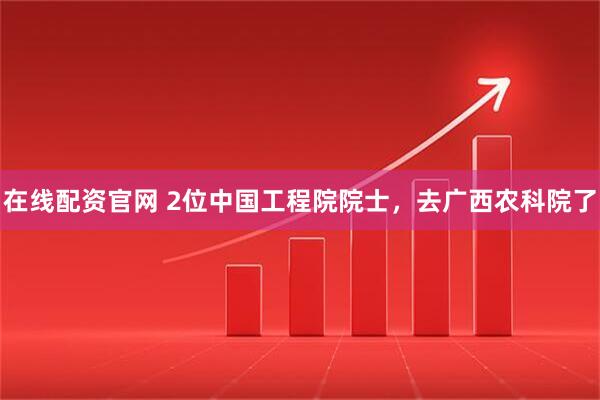 在线配资官网 2位中国工程院院士，去广西农科院了