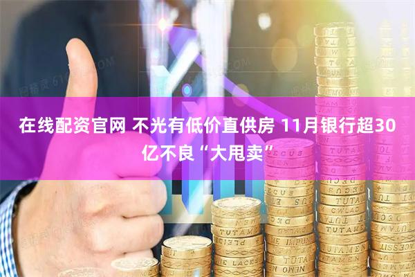 在线配资官网 不光有低价直供房 11月银行超30亿不良“大甩卖”