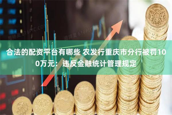 合法的配资平台有哪些 农发行重庆市分行被罚100万元：违反金融统计管理规定