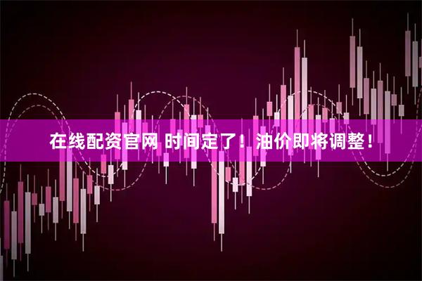 在线配资官网 时间定了！油价即将调整！