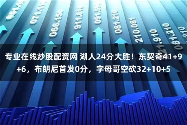 专业在线炒股配资网 湖人24分大胜！东契奇41+9+6，布朗尼首发0分，字母哥空砍32+10+5