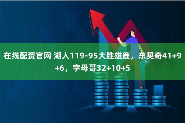 在线配资官网 湖人119-95大胜雄鹿，东契奇41+9+6，字母哥32+10+5