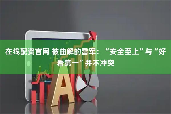 在线配资官网 被曲解的雷军：“安全至上”与“好看第一”并不冲突