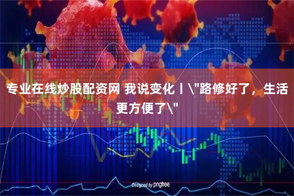 专业在线炒股配资网 我说变化丨＂路修好了，生活更方便了＂