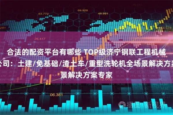合法的配资平台有哪些 TOP级济宁钢联工程机械有限公司：土建/免基础/渣土车/重型洗轮机全场景解决方案专家