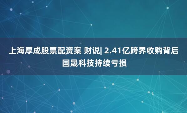 上海厚成股票配资案 财说| 2.41亿跨界收购背后 国晟科技持续亏损