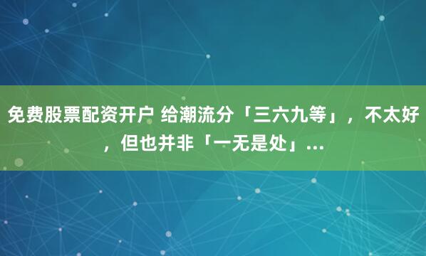 免费股票配资开户 给潮流分「三六九等」，不太好，但也并非「一无是处」...