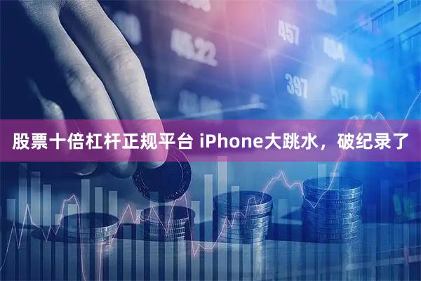 股票十倍杠杆正规平台 iPhone大跳水，破纪录了