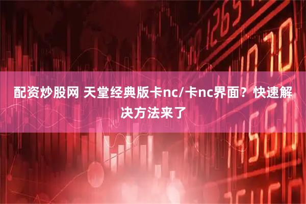 配资炒股网 天堂经典版卡nc/卡nc界面？快速解决方法来了