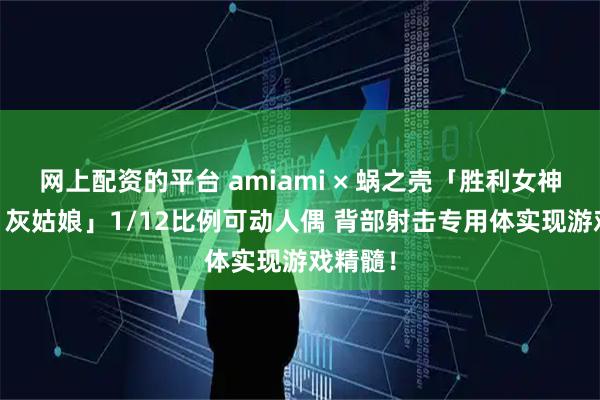 网上配资的平台 amiami × 蜗之壳「胜利女神：妮姬 灰姑娘」1/12比例可动人偶 背部射击专用体实现游戏精髓！