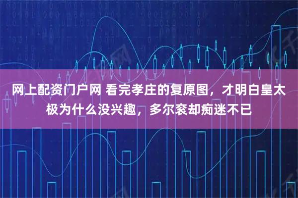 网上配资门户网 看完孝庄的复原图，才明白皇太极为什么没兴趣，多尔衮却痴迷不已