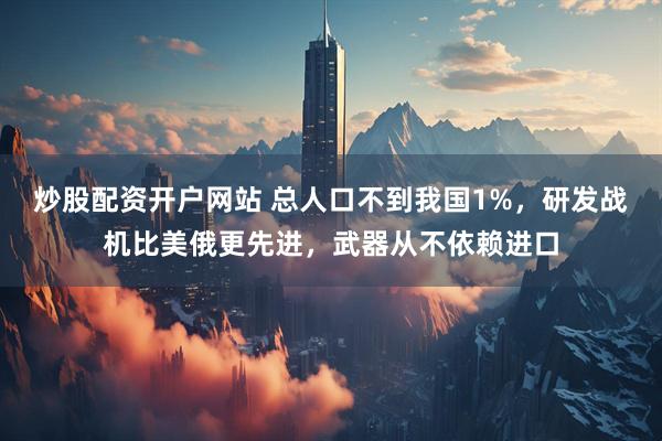 炒股配资开户网站 总人口不到我国1%，研发战机比美俄更先进，武器从不依赖进口