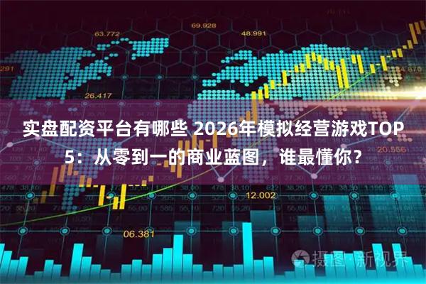 实盘配资平台有哪些 2026年模拟经营游戏TOP5：从零到一的商业蓝图，谁最懂你？