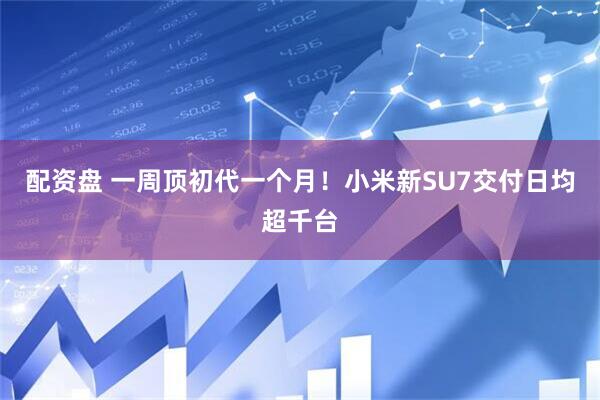 配资盘 一周顶初代一个月！小米新SU7交付日均超千台