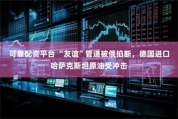 可靠配资平台 “友谊”管道被俄掐断，德国进口哈萨克斯坦原油受冲击
