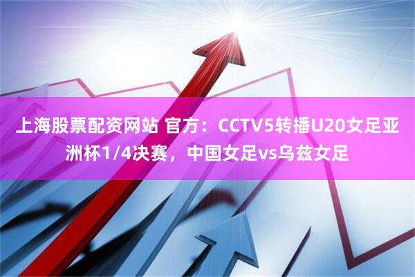 上海股票配资网站 官方：CCTV5转播U20女足亚洲杯1/4决赛，中国女足vs乌兹女足