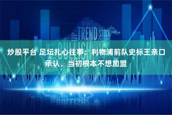 炒股平台 足坛扎心往事：利物浦前队史标王亲口承认，当初根本不想加盟