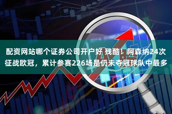 配资网站哪个证券公司开户好 残酷！阿森纳24次征战欧冠，累计参赛226场是仍未夺冠球队中最多