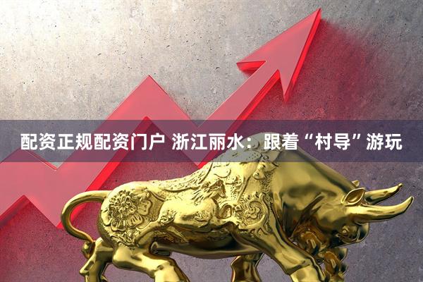 配资正规配资门户 浙江丽水：跟着“村导”游玩