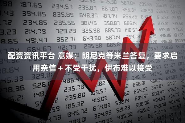 配资资讯平台 意媒：朗尼克等米兰答复，要求启用亲信＋不受干扰，伊布难以接受