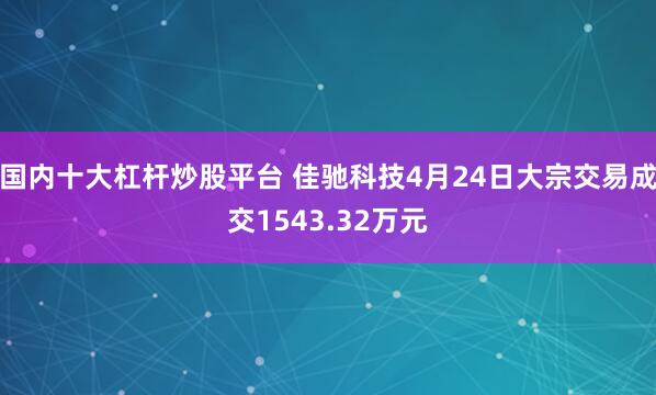 国内十大杠杆炒股平台 佳驰科技4月24日大宗交易成交1543.32万元