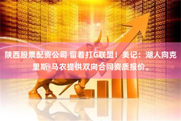 陕西股票配资公司 留着打G联盟！美记：湖人向克里斯·马农提供双向合同资质报价。