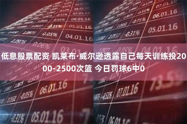 低息股票配资 凯莱布·威尔逊透露自己每天训练投2000-2500次篮 今日罚球6中0